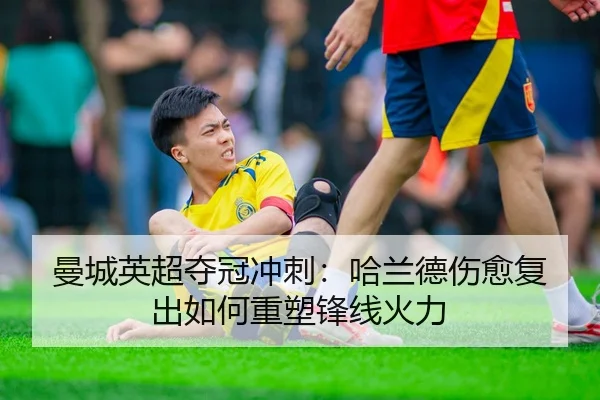 曼城英超夺冠冲刺：哈兰德伤愈复出如何重塑锋线火力