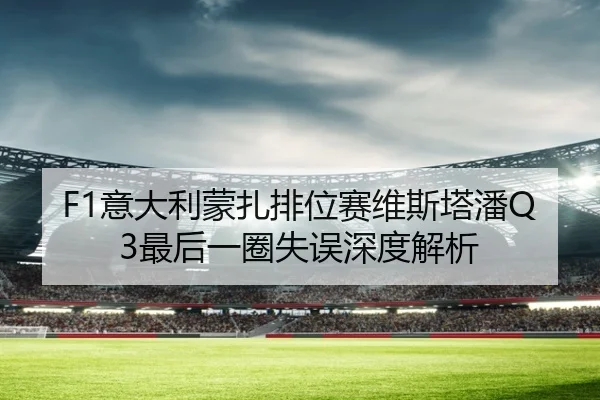 F1意大利蒙扎排位赛维斯塔潘Q3最后一圈失误深度解析