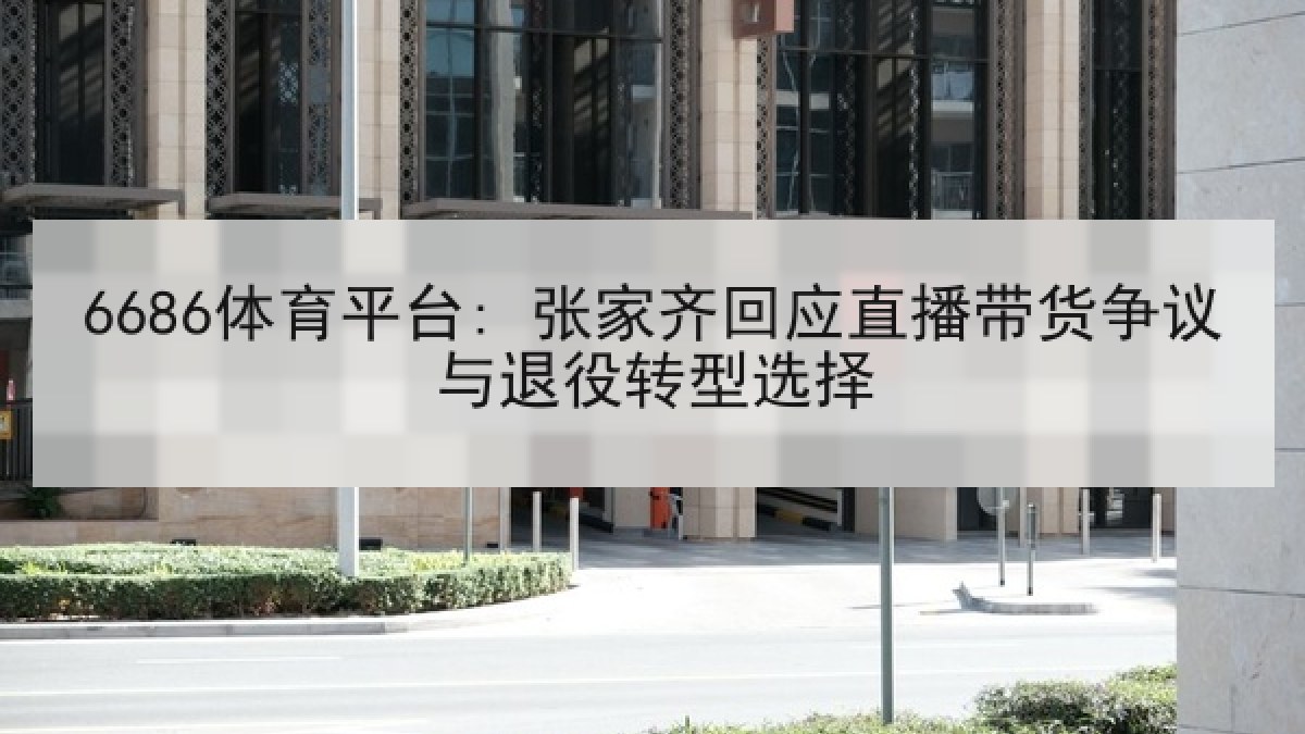 6686体育平台: 张家齐回应直播带货争议与退役转型选择