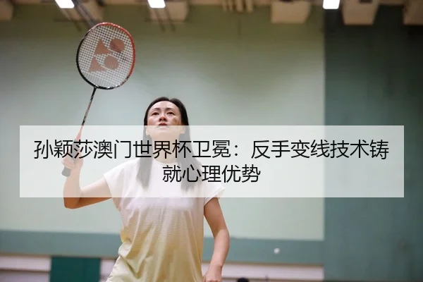 孙颖莎澳门世界杯卫冕：反手变线技术铸就心理优势