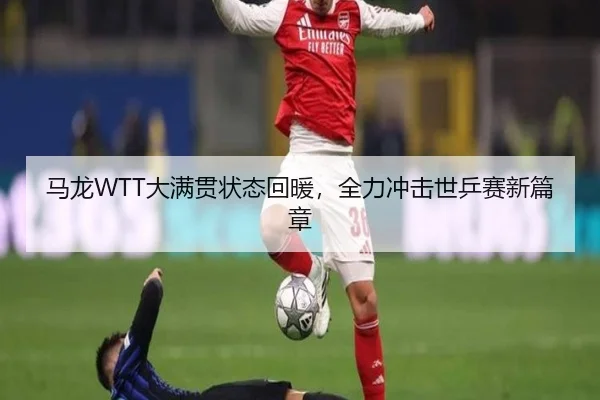 马龙WTT大满贯状态回暖，全力冲击世乒赛新篇章