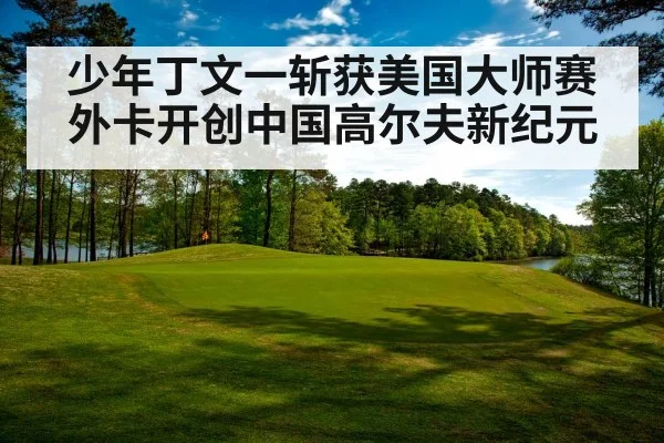 少年丁文一斩获美国大师赛外卡开创中国高尔夫新纪元