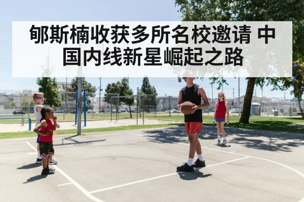 郇斯楠收获多所名校邀请 中国内线新星崛起之路