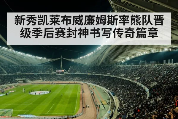新秀凯莱布威廉姆斯率熊队晋级季后赛封神书写传奇篇章
