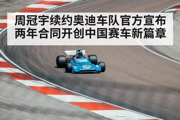 周冠宇续约奥迪车队官方宣布两年合同开创中国赛车新篇章