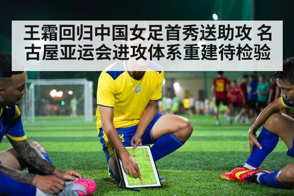 王霜回归中国女足首秀送助攻 名古屋亚运会进攻体系重建待检验