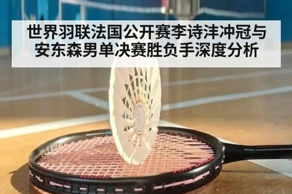 世界羽联法国公开赛李诗沣冲冠与安东森男单决赛胜负手深度分析