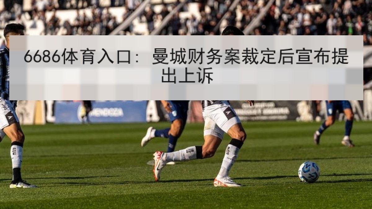 6686体育入口: 曼城财务案裁定后宣布提出上诉