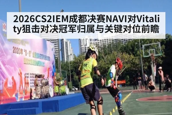 2026CS2IEM成都决赛NAVI对Vitality狙击对决冠军归属与关键对位前瞻